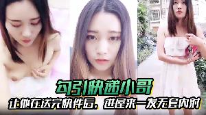 【勾引快递小哥】让他在送完快件后，进屋来一发无套内射