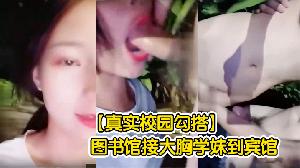 【真实校园勾搭】图书馆接大胸学妹到宾馆操的嗷嗷叫
